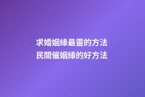 求婚姻緣最靈的方法 民間催姻緣的好方法